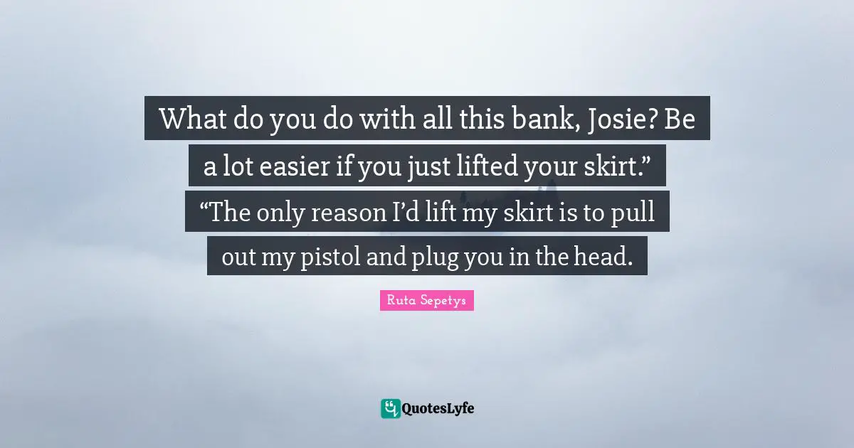 What do you do with all this bank, Josie? Be a lot easier if you just lifted your skirt.” “The only reason I’d lift my skirt is to pull out my pistol and plug you in the head.