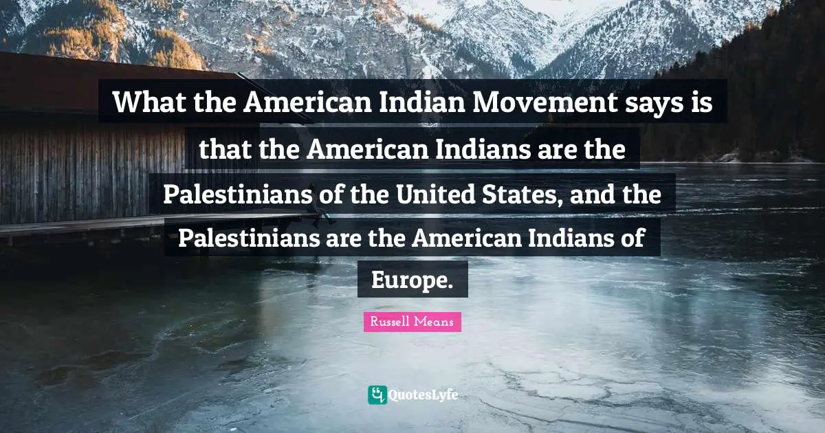 Indian Quotes: "What the American Indian Movement says is that the American Indians are the Palestinians of the United States, and the Palestinians are the American Indians of Europe."