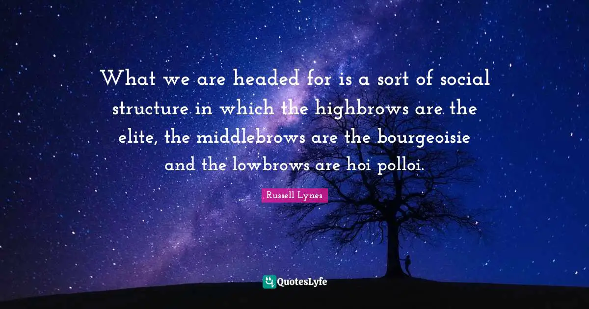 What we are headed for is a sort of social structure in which the highbrows are the elite, the middlebrows are the bourgeoisie and the lowbrows are hoi polloi.