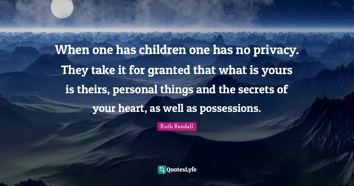 When one has children one has no privacy. They take it for granted that what is yours is theirs, personal things and the secrets of your heart, as well as possessions.