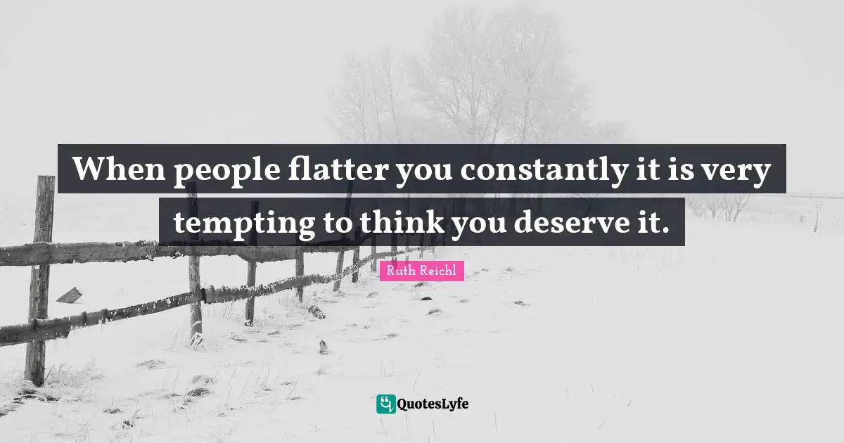 Ruth Reichl Quotes: "When people flatter you constantly it is very tempting to think you deserve it."