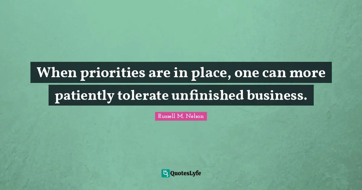 When priorities are in place, one can more patiently tolerate unfinished business.