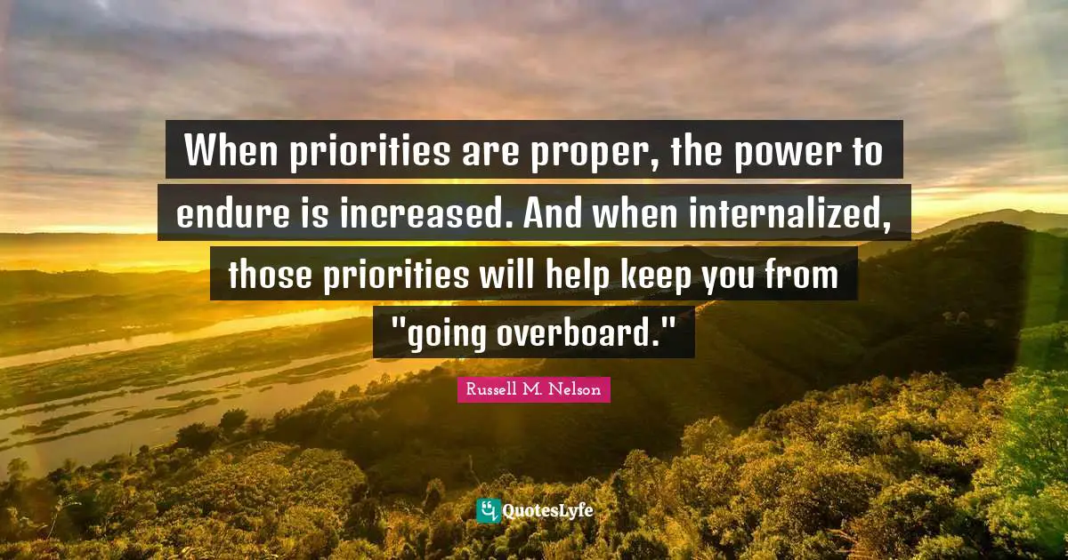 When priorities are proper, the power to endure is increased. And when internalized, those priorities will help keep you from "going overboard."