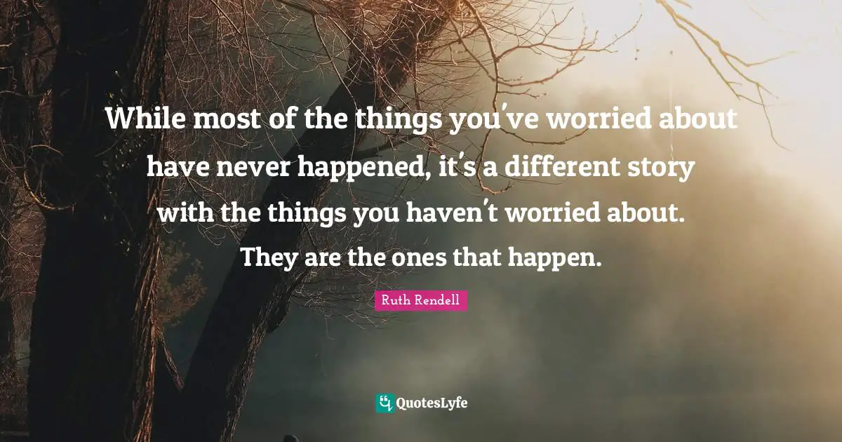 Ruth Rendell Quotes: "While most of the things you've worried about have never happened, it's a different story with the things you haven't worried about. They are the ones that happen."