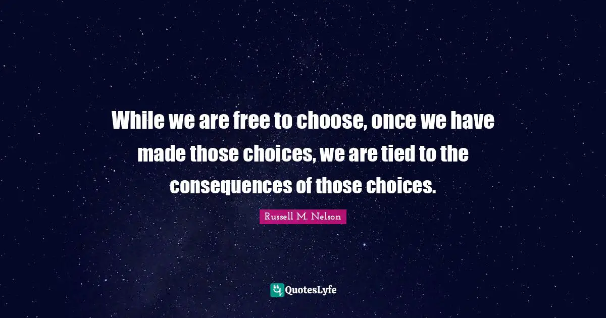 Russell M. Nelson Quotes: "While we are free to choose, once we have made those choices, we are tied to the consequences of those choices."