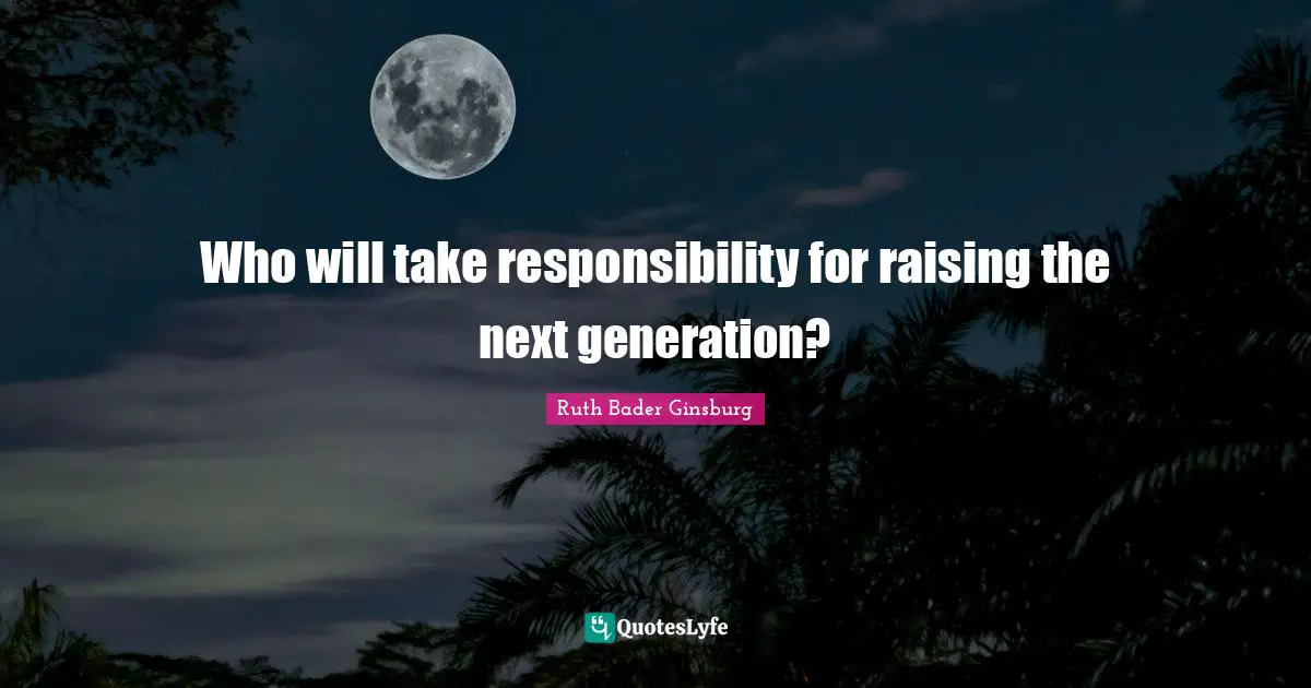 Ruth Bader Ginsburg Quotes: "Who will take responsibility for raising the next generation?"