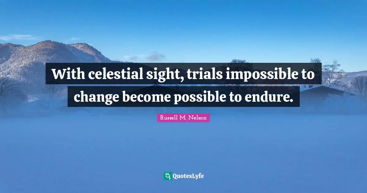 Russell M. Nelson Quotes: "With celestial sight, trials impossible to change become possible to endure."