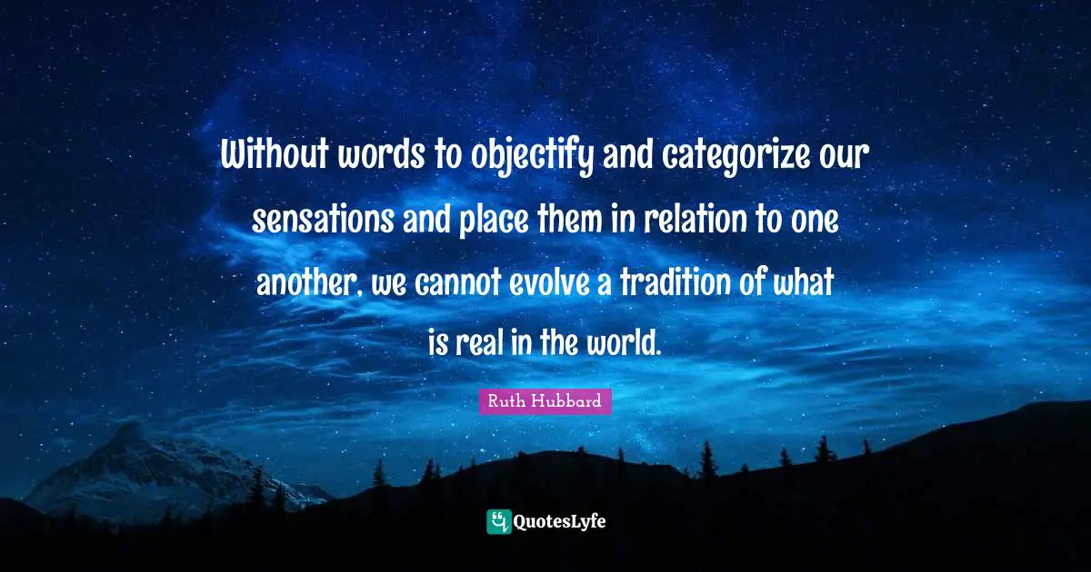 Without words to objectify and categorize our sensations and place them in relation to one another, we cannot evolve a tradition of what is real in the world.