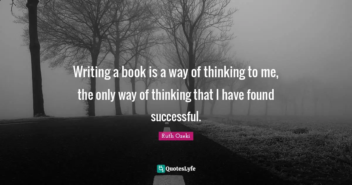 Writing a book is a way of thinking to me, the only way of thinking that I have found successful.