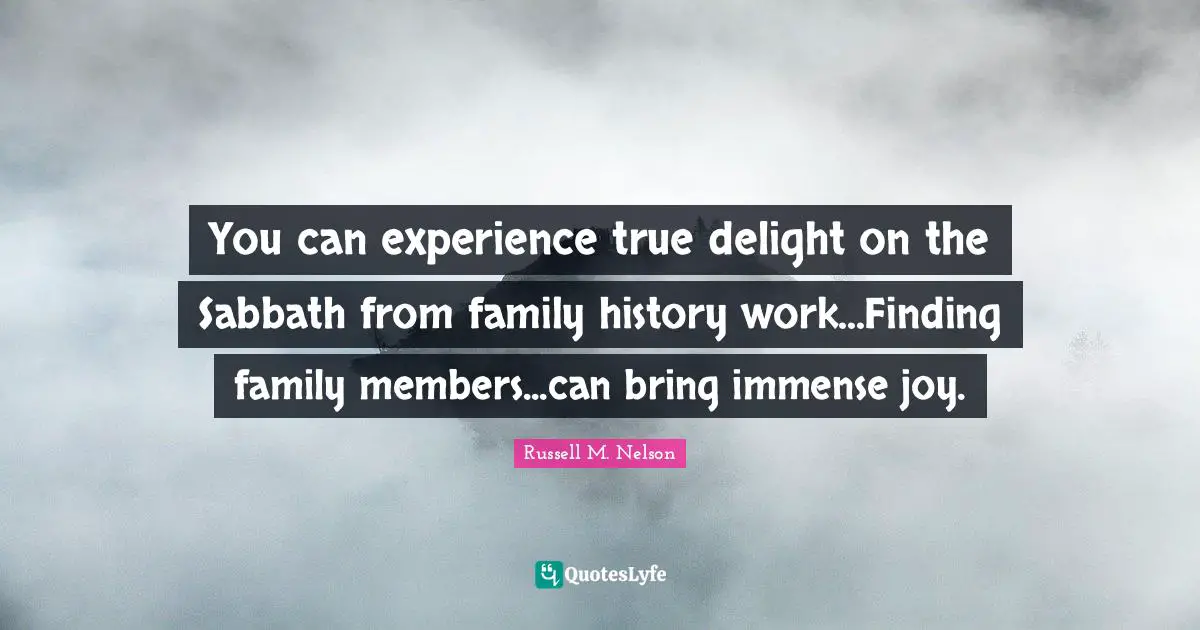 Russell M. Nelson Quotes: "You can experience true delight on the Sabbath from family history work...Finding family members...can bring immense joy."