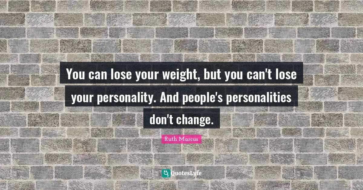 You can lose your weight, but you can't lose your personality. And people's personalities don't change.