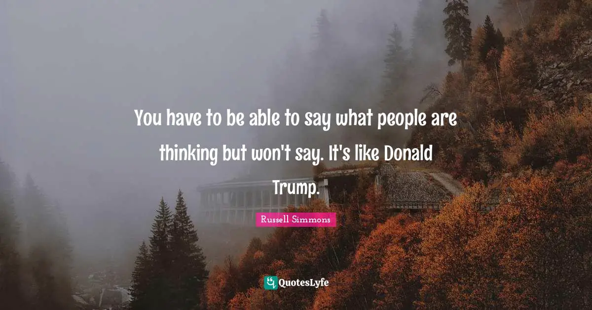You have to be able to say what people are thinking but won't say. It's like Donald Trump.
