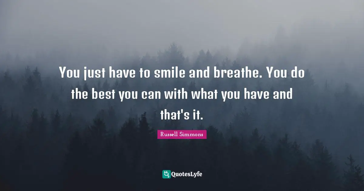 You just have to smile and breathe. You do the best you can with what you have and that's it.