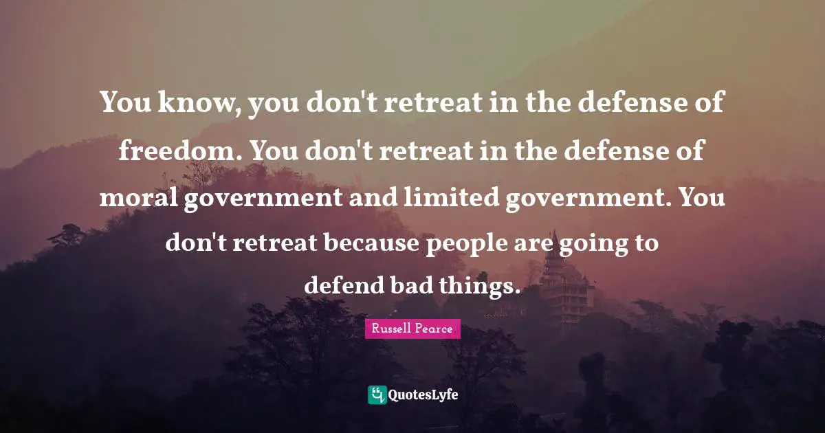 You know, you don't retreat in the defense of freedom. You don't retreat in the defense of moral government and limited government. You don't retreat because people are going to defend bad things.