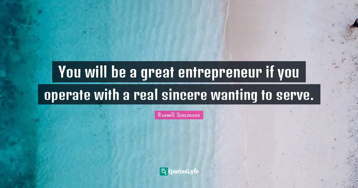 You will be a great entrepreneur if you operate with a real sincere wanting to serve.