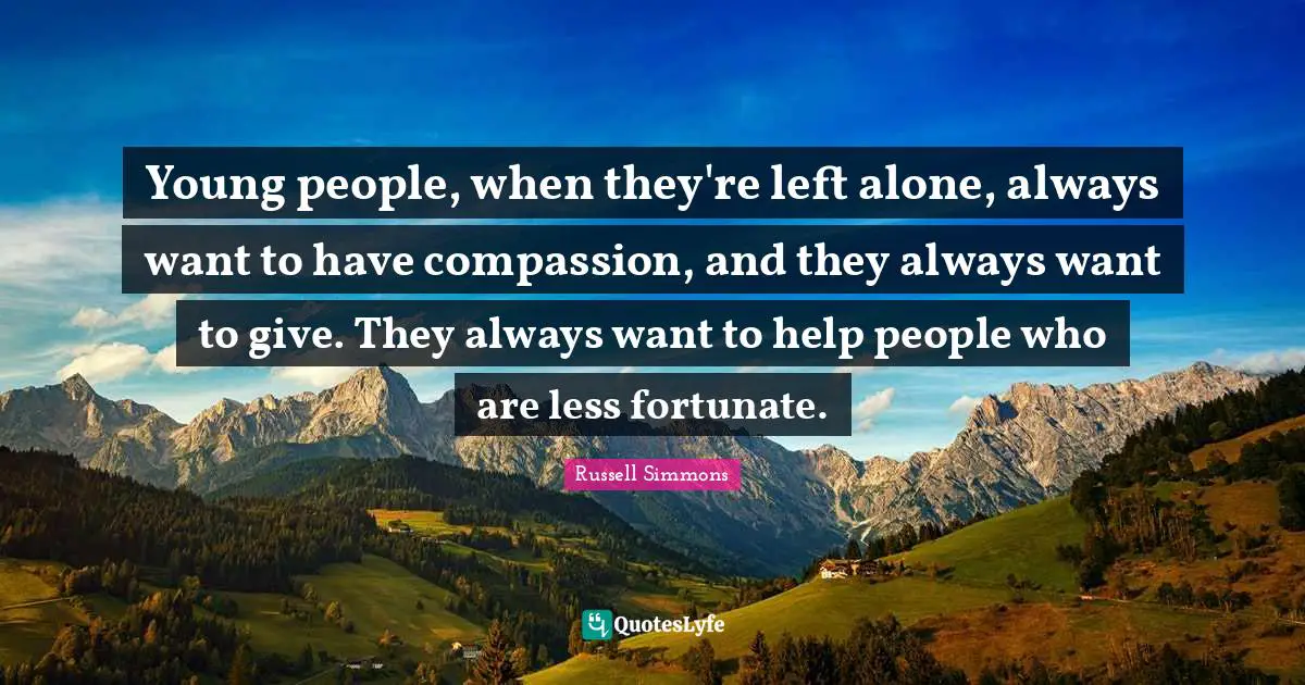 Young people, when they're left alone, always want to have compassion, and they always want to give. They always want to help people who are less fortunate.