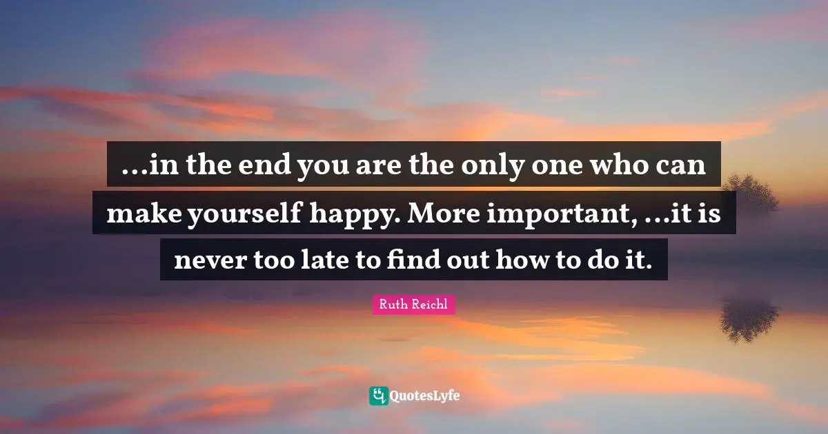 ...in the end you are the only one who can make yourself happy. More important, ...it is never too late to find out how to do it.