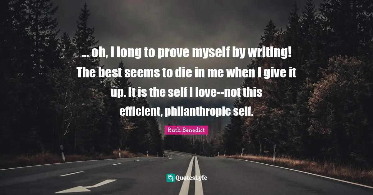 ... oh, I long to prove myself by writing! The best seems to die in me when I give it up. It is the self I love--not this efficient, philanthropic self.