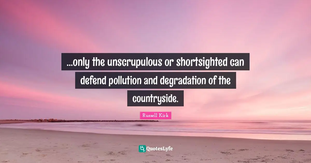 ...only the unscrupulous or shortsighted can defend pollution and degradation of the countryside.