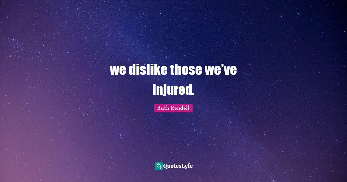 Ruth Rendell Quotes: "we dislike those we've injured."