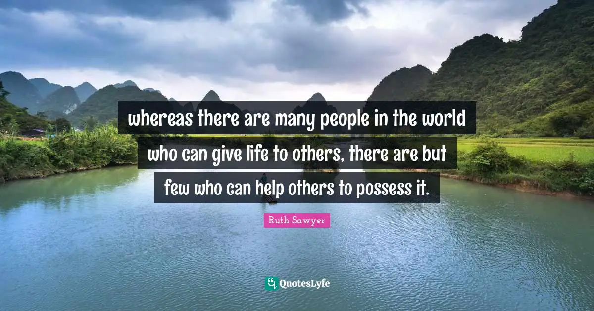 whereas there are many people in the world who can give life to others, there are but few who can help others to possess it.