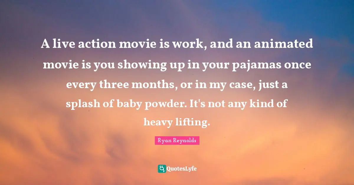 A live action movie is work, and an animated movie is you showing up in your pajamas once every three months, or in my case, just a splash of baby powder. It's not any kind of heavy lifting.