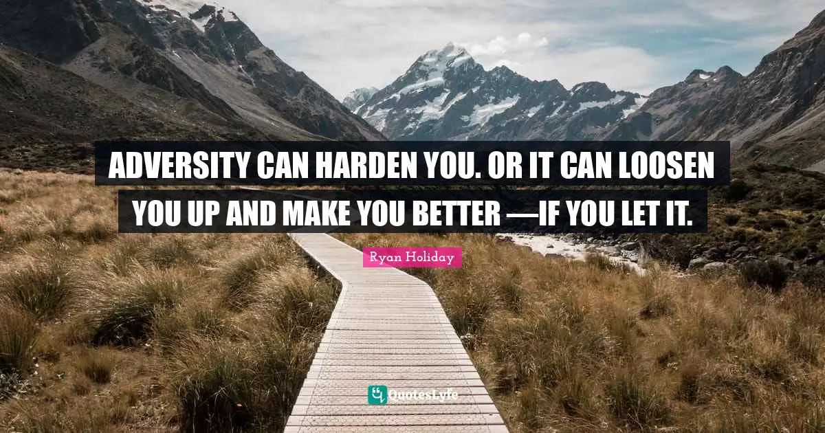 ADVERSITY CAN HARDEN YOU. OR IT CAN LOOSEN YOU UP AND MAKE YOU BETTER —IF YOU LET IT.