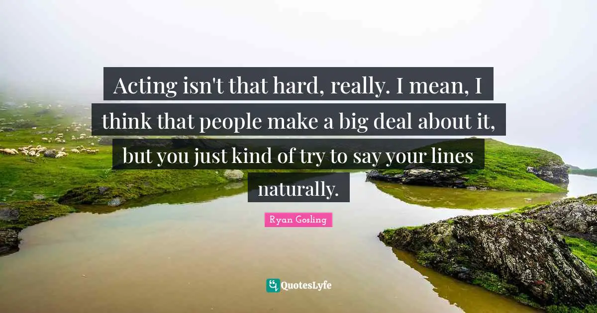 Acting isn't that hard, really. I mean, I think that people make a big deal about it, but you just kind of try to say your lines naturally.
