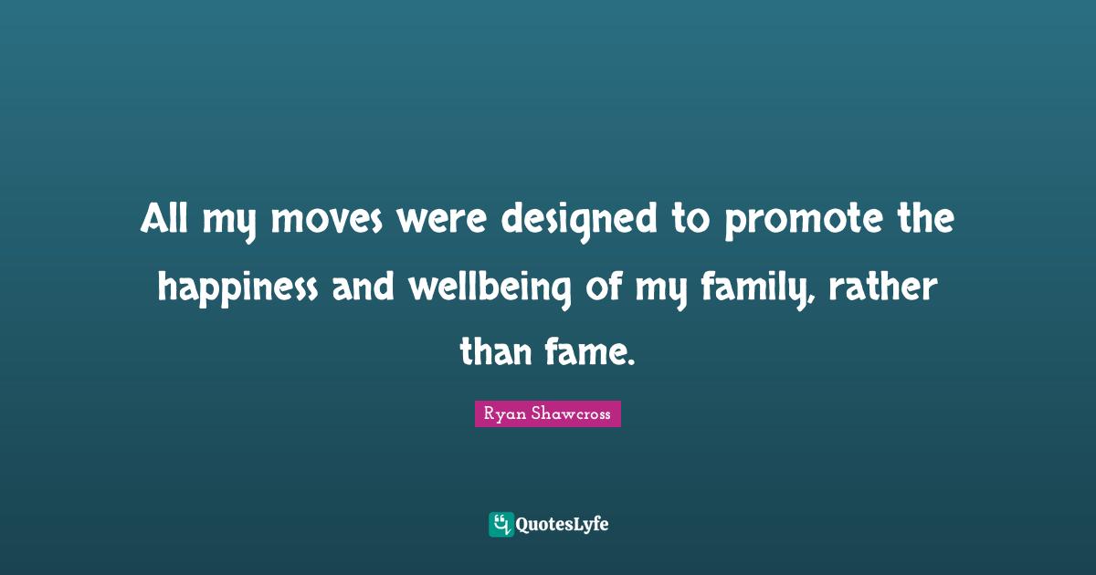 All my moves were designed to promote the happiness and wellbeing of my family, rather than fame.