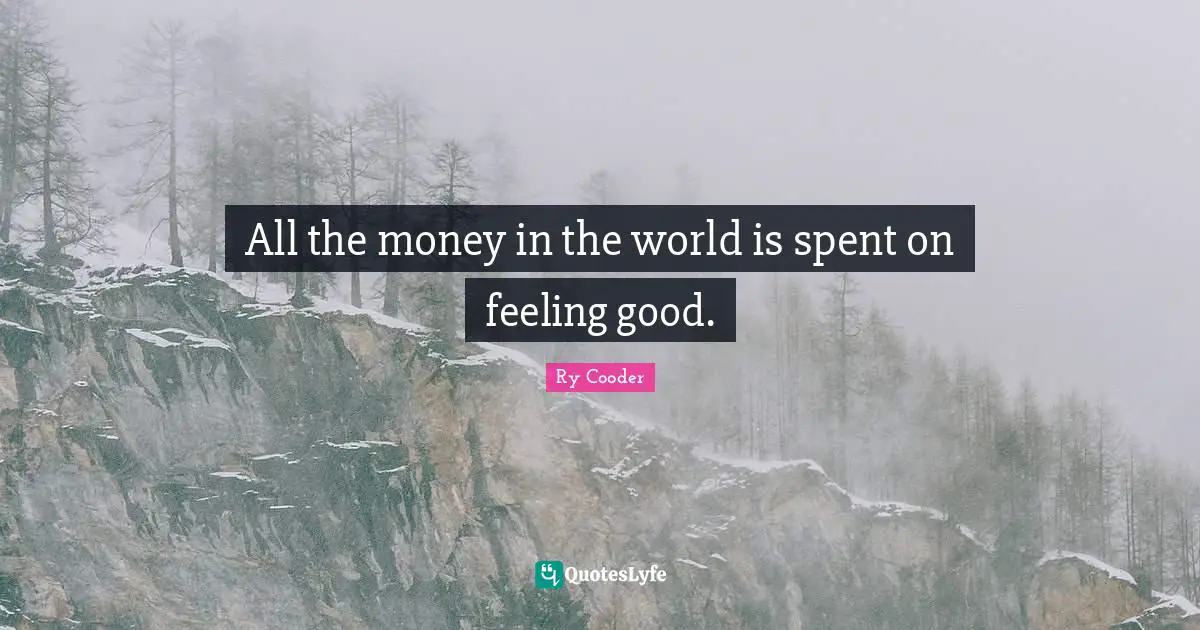 All the money in the world is spent on feeling good.