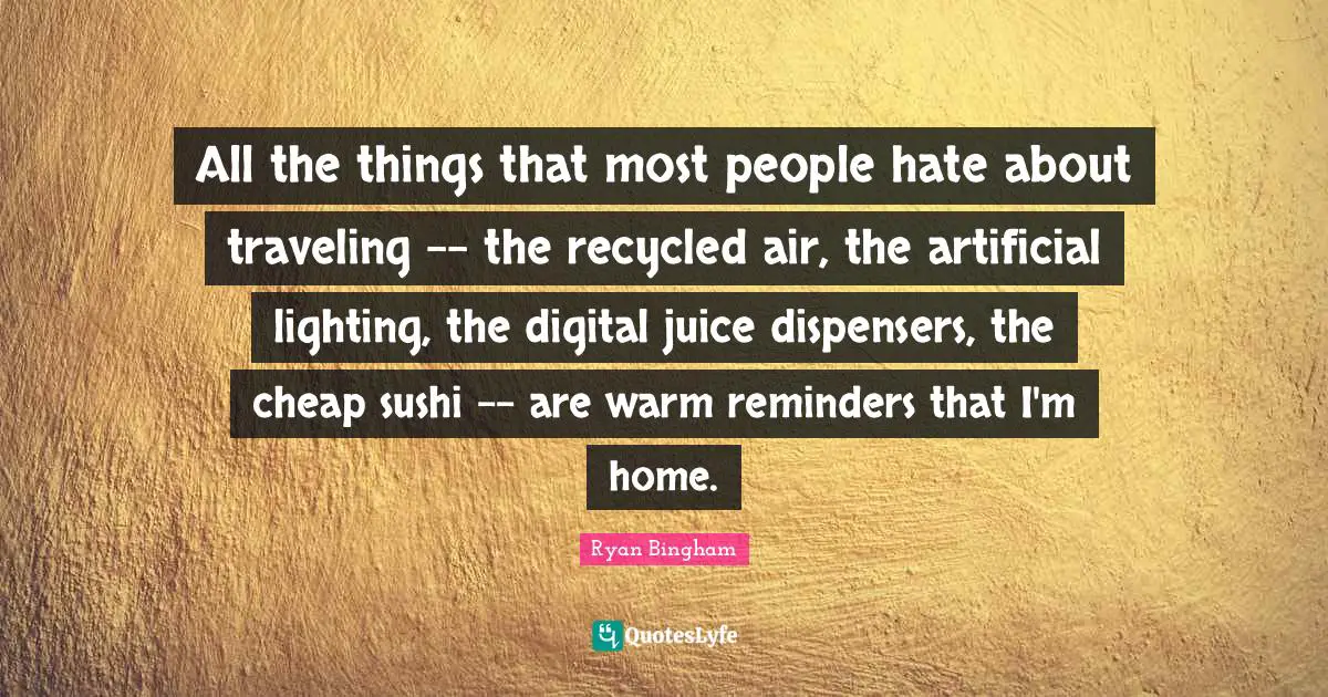 All the things that most people hate about traveling -- the recycled air, the artificial lighting, the digital juice dispensers, the cheap sushi -- are warm reminders that I'm home.