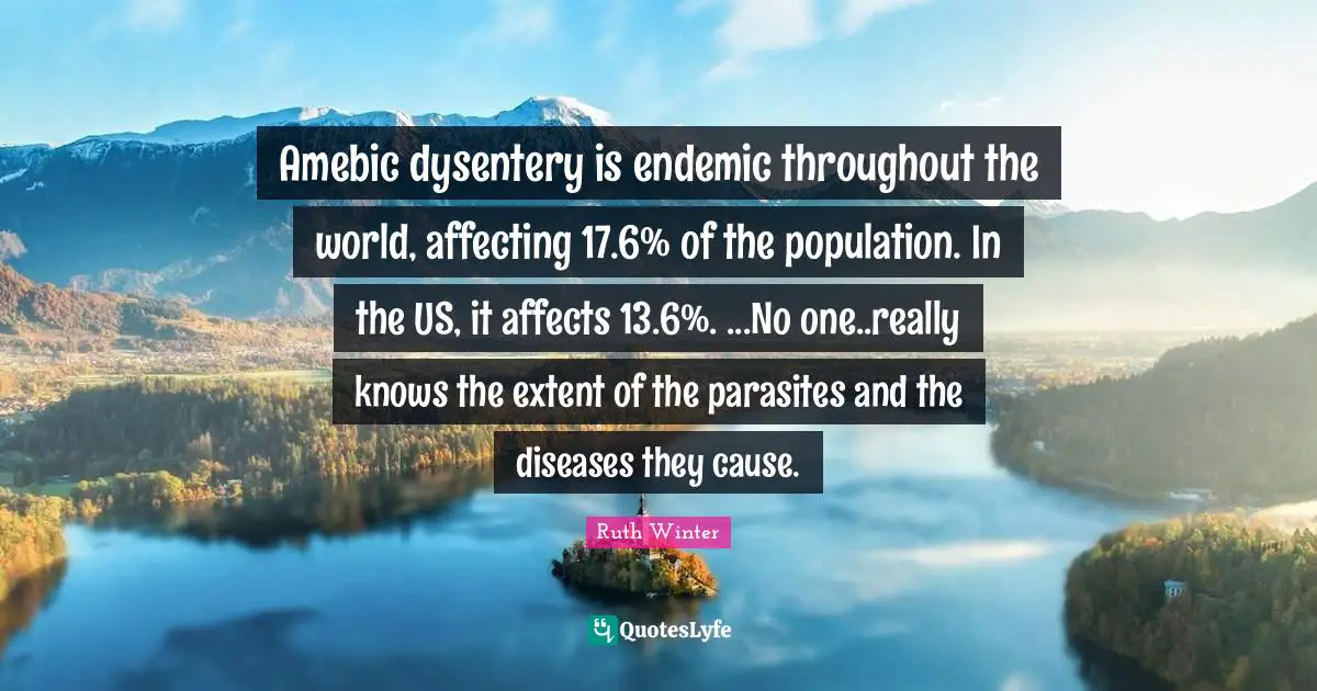 Amebic dysentery is endemic throughout the world, affecting 17.6% of the population. In the US, it affects 13.6%. ...No one..really knows the extent of the parasites and the diseases they cause.