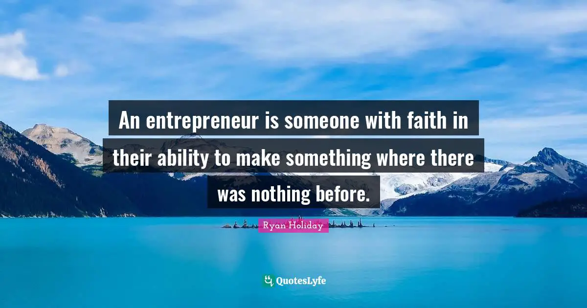 An entrepreneur is someone with faith in their ability to make something where there was nothing before.