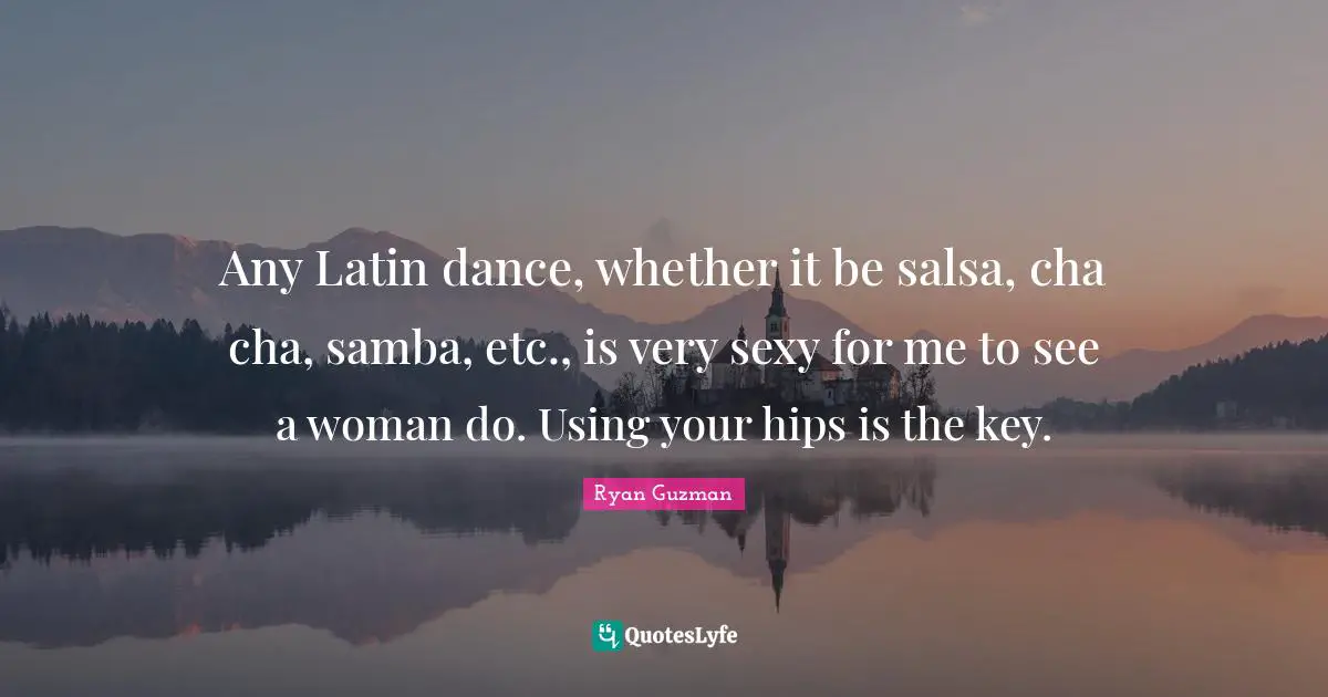 Any Latin dance, whether it be salsa, cha cha, samba, etc., is very sexy for me to see a woman do. Using your hips is the key.