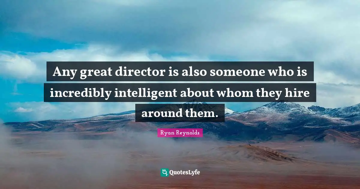 Any great director is also someone who is incredibly intelligent about whom they hire around them.