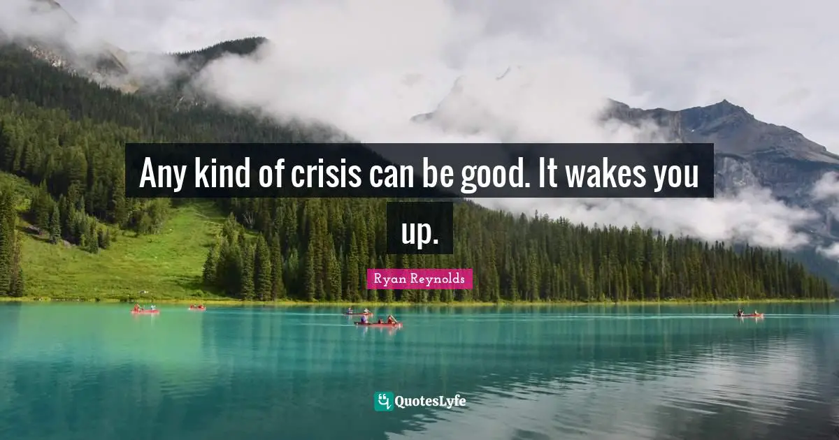 Any kind of crisis can be good. It wakes you up.