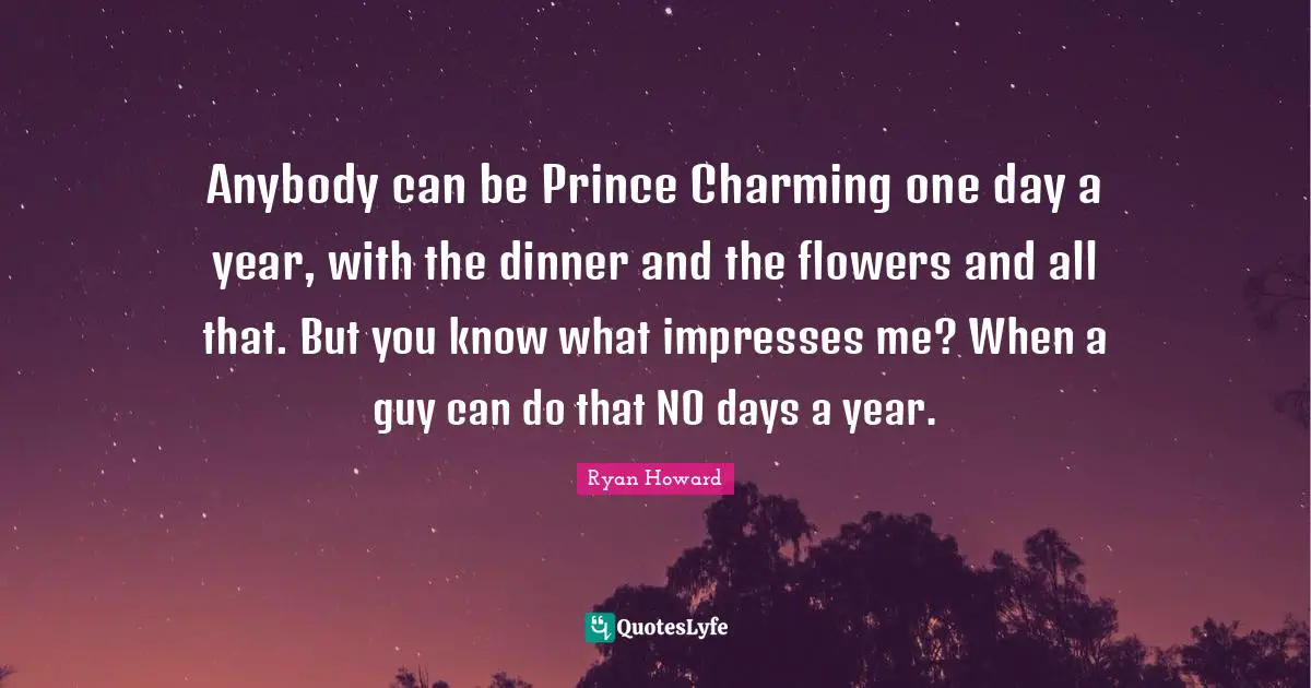 Dinner Quotes: "Anybody can be Prince Charming one day a year, with the dinner and the flowers and all that. But you know what impresses me? When a guy can do that NO days a year."