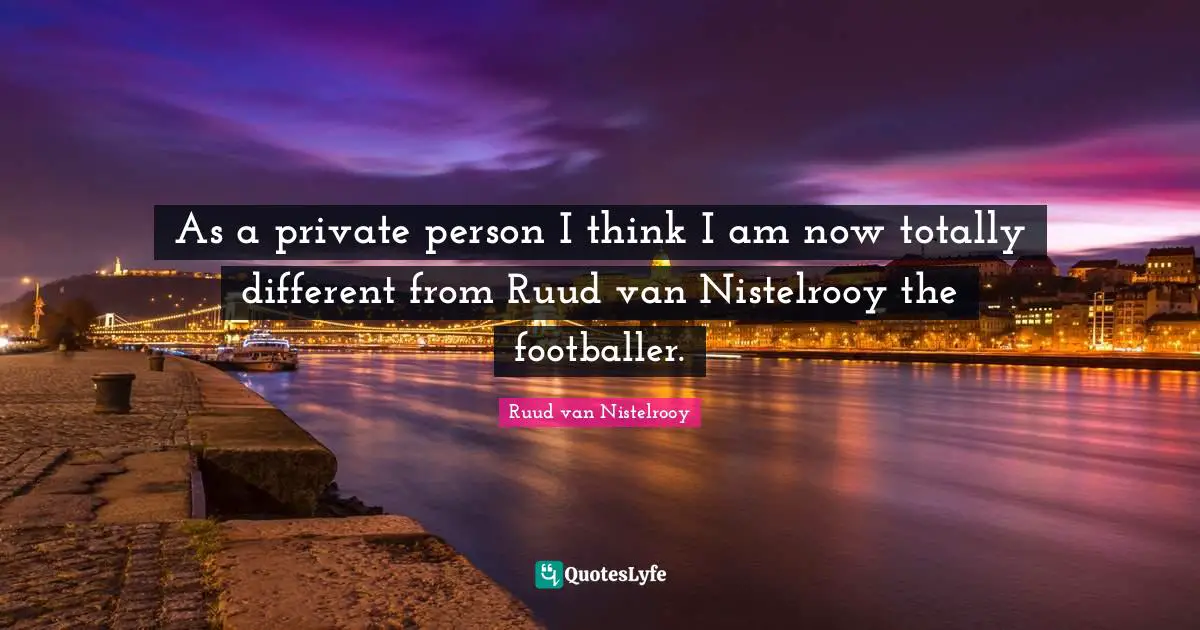 As a private person I think I am now totally different from Ruud van Nistelrooy the footballer.