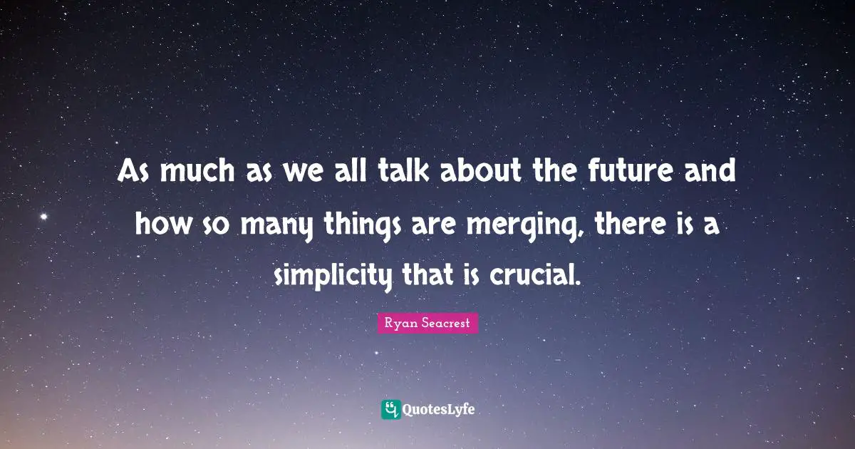As much as we all talk about the future and how so many things are merging, there is a simplicity that is crucial.