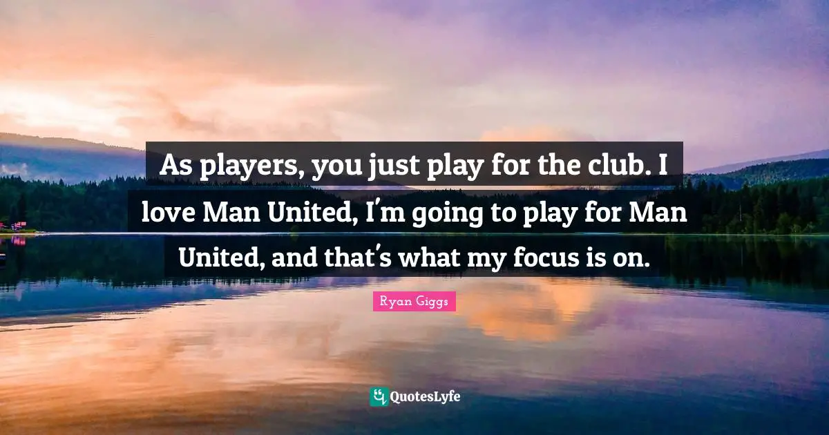As players, you just play for the club. I love Man United, I'm going to play for Man United, and that's what my focus is on.