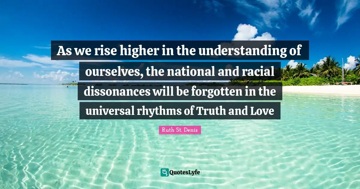 As we rise higher in the understanding of ourselves, the national and racial dissonances will be forgotten in the universal rhythms of Truth and Love