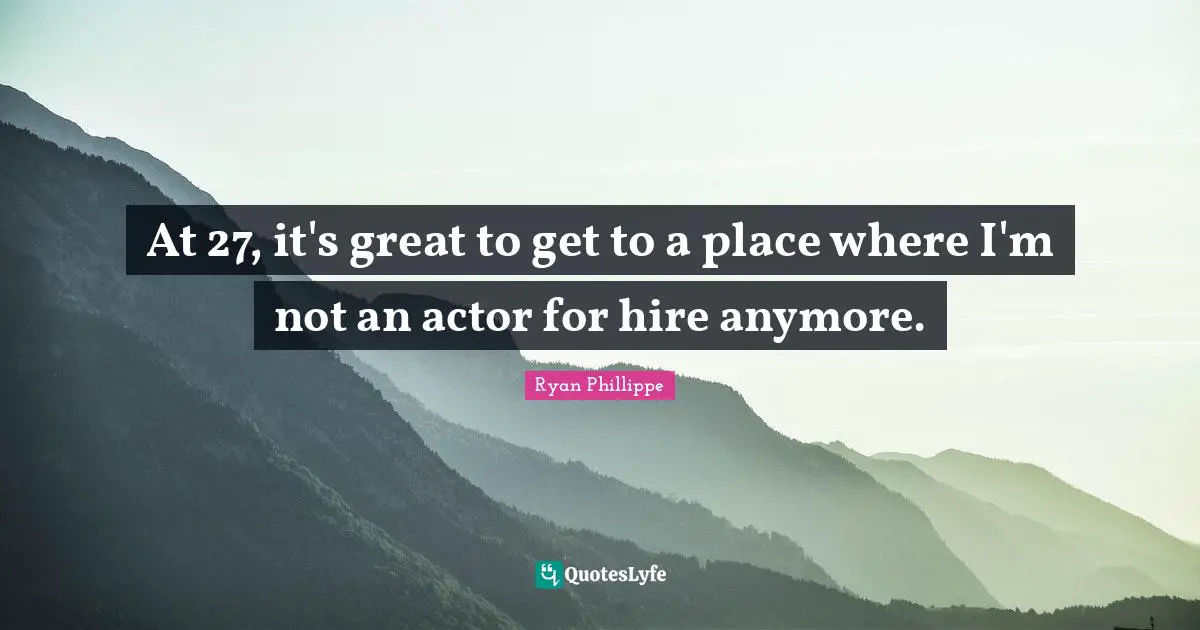 At 27, it's great to get to a place where I'm not an actor for hire anymore.