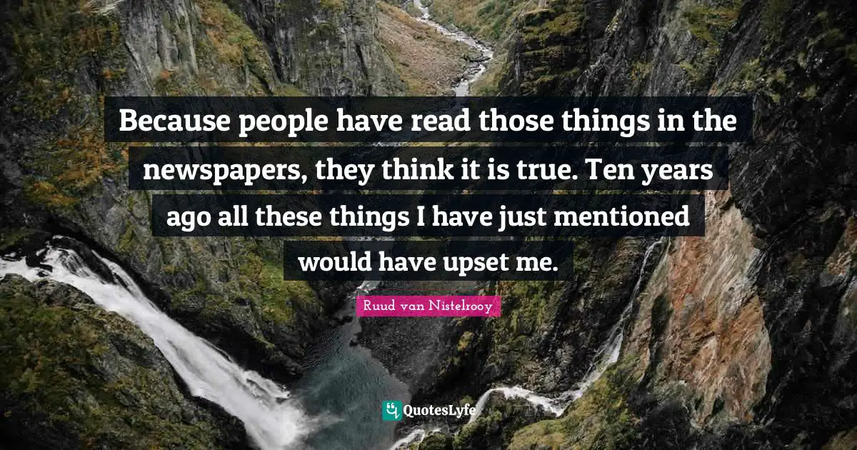 Because people have read those things in the newspapers, they think it is true. Ten years ago all these things I have just mentioned would have upset me.