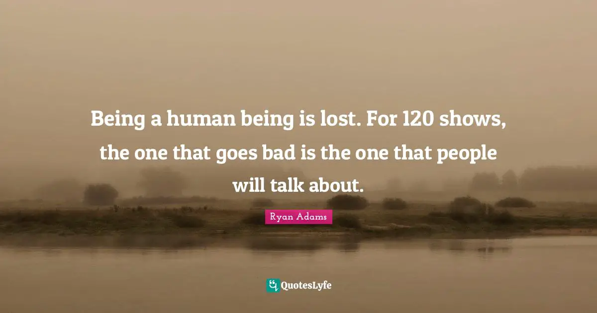 Being a human being is lost. For 120 shows, the one that goes bad is the one that people will talk about.