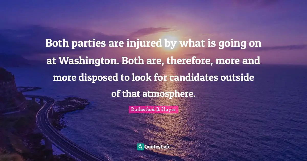 Rutherford B. Hayes Quotes: "Both parties are injured by what is going on at Washington. Both are, therefore, more and more disposed to look for candidates outside of that atmosphere."