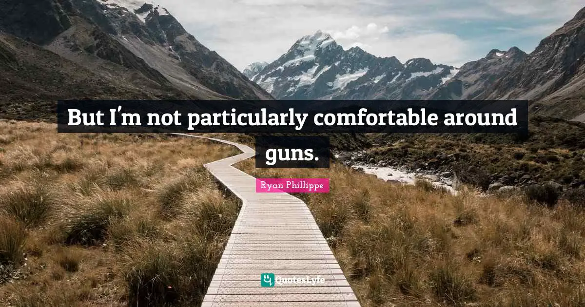 But I'm not particularly comfortable around guns.