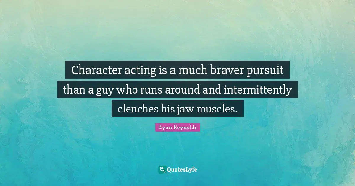 Character acting is a much braver pursuit than a guy who runs around and intermittently clenches his jaw muscles.