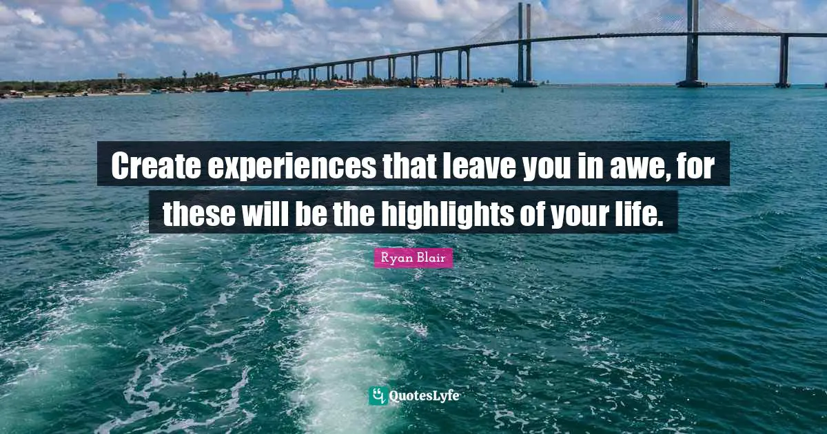 Ryan Blair Quotes: "Create experiences that leave you in awe, for these will be the highlights of your life."