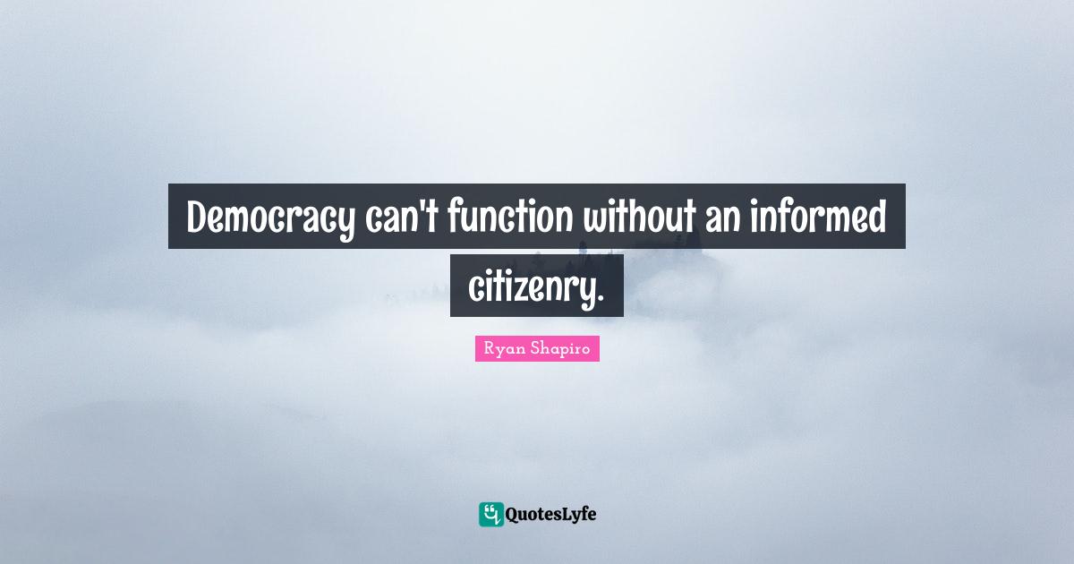 Democracy can't function without an informed citizenry.