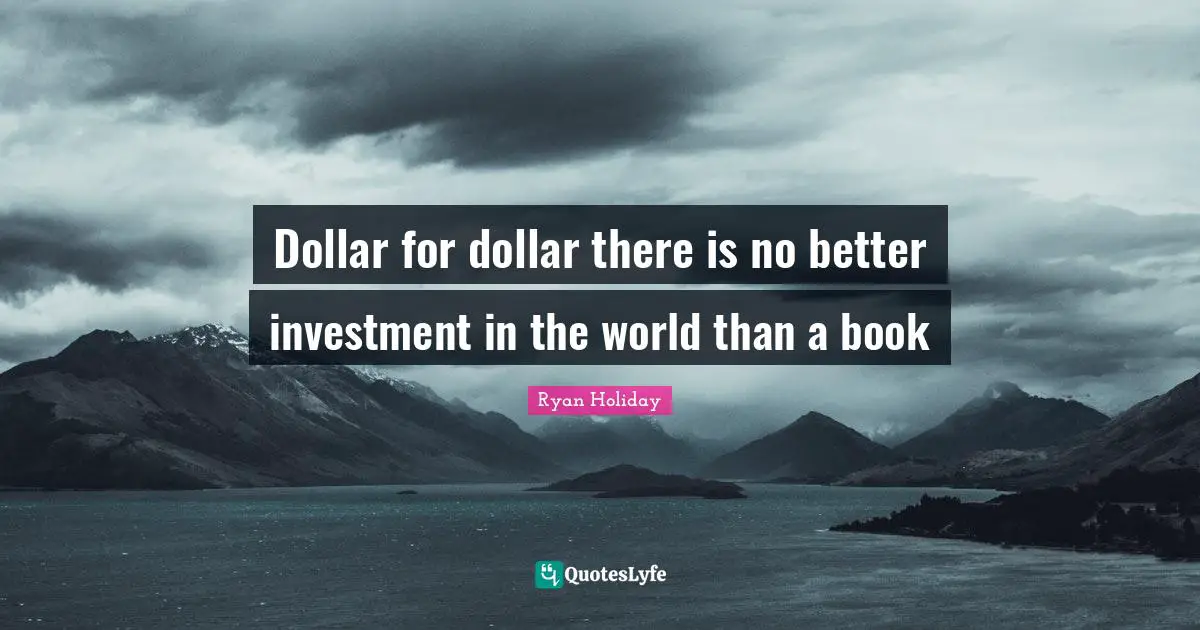 Dollar for dollar there is no better investment in the world than a book